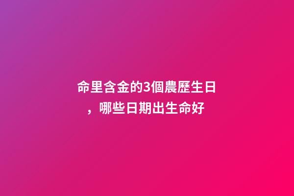命里含金的3個農歷生日，哪些日期出生命好